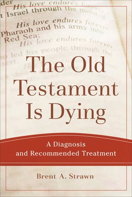 The Old Testament Is Dying: A Diagnosis and Recommended Treatment by Strawn, Brent A.