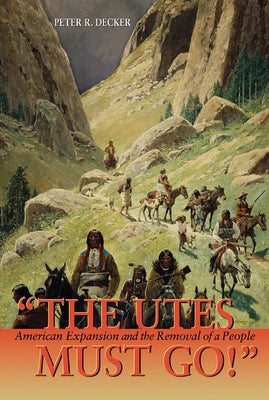 The Utes Must Go!: American Expansion and the Removal of a People by Decker, Peter R.