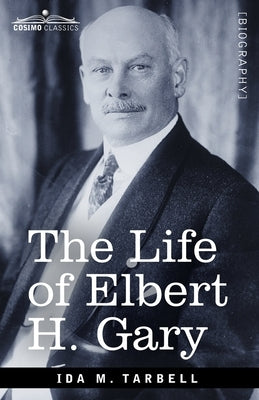 The Life of Elbert H. Gary: The Story of Steel by Tarbell, Ida M.