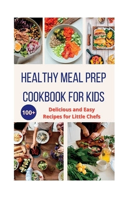 Healthy Meal Prep Cookbook For Kids: 100+ Delicious and Easy Recipes for Little Chefs by Scott, Matilda