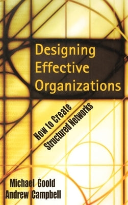 Designing Effective Organizations: How to Create Structured Networks by Goold, Michael