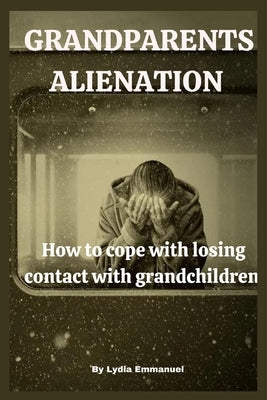 Grandparents Alienation: How to cope with losing contact with grandchildren. by Emmanuel, Lydia