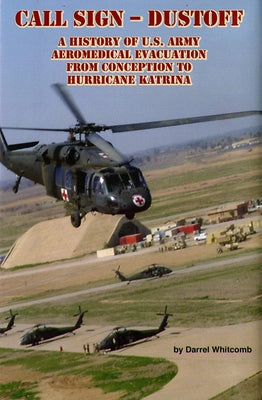 Call Sign - Dust Off: A History of U.S. Army Aeromedical Evacuation from Conception to Hurricane Katrina: A History of United States Army Aeromedical by Whitcomb, Darrel