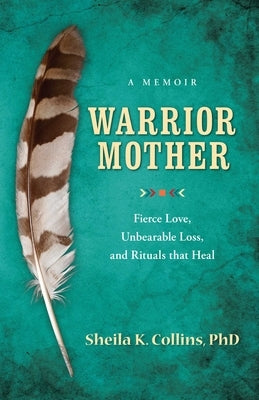 Warrior Mother: A Memoir of Fierce Love, Unbearable Loss, and Rituals That Heal by Collins, Sheila K.