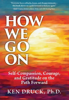 How We Go on: Self-Compassion, Courage and Gratitude on the Path Forward by Druck, Ken