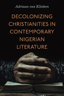 Decolonizing Christianities in Contemporary Nigerian Literature by Van Klinken, Adriaan