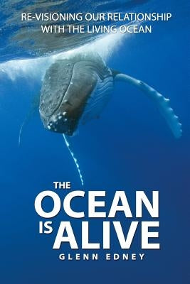 The Ocean Is Alive: Re-visioning Our Relationship with the Living Ocean by Edney, Glenn