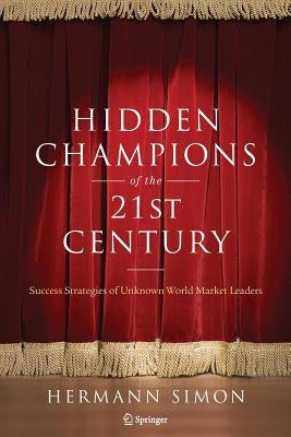 Hidden Champions of the Twenty-First Century: Success Strategies of Unknown World Market Leaders by Simon, Hermann