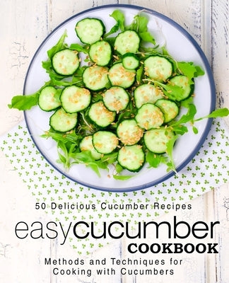 Easy Cucumber Cookbook: 50 Delicious Cucumber Recipes; Methods and Techniques for Cooking with Cucumbers (2nd Edition) by Press, Booksumo