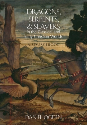 Dragons, Serpents, and Slayers in the Classical and Early Christian Worlds: A Sourcebook by Ogden, Daniel