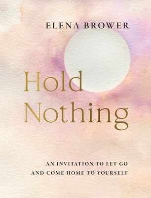 Hold Nothing: An Invitation to Let Go and Come Home to Yourself by Brower, Elena