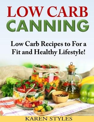 Low Carb Canning: Low Carb Recipes to For a Fit and Healthy Lifestyle! by Styles, Karen