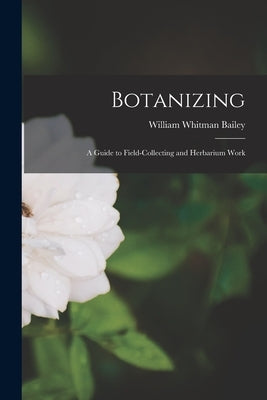 Botanizing: a Guide to Field-collecting and Herbarium Work by Bailey, William Whitman 1843-1914