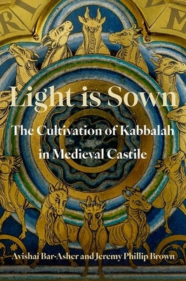 Light Is Sown: The Cultivation of Kabbalah in Medieval Castile by Bar-Asher, Avishai