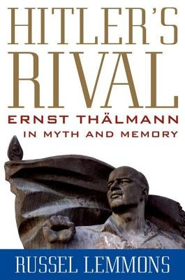Hitler's Rival: Ernst Thälmann in Myth and Memory by Lemmons, Russel