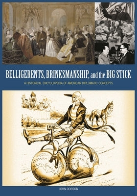 Belligerents, Brinkmanship, and the Big Stick: A Historical Encyclopedia of American Diplomatic Concepts by Dobson, John