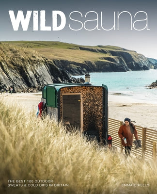 Wild Sauna: The 100 Best Outdoor Sweats & Cold Dips in Britain by O'Kelly, Emma