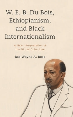 W. E. B. Du Bois, Ethiopianism, and Black Internationalism: A New Interpretation of the Global Color Line by Rose, Ras Wayne a.