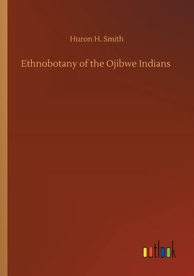 Ethnobotany of the Ojibwe Indians by Smith, Huron H.