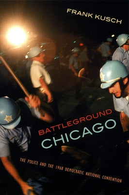 Battleground Chicago: The Police and the 1968 Democratic National Convention by Kusch, Frank