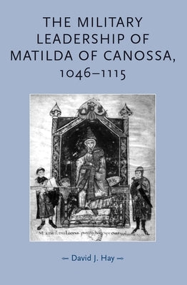 The Military Leadership of Matilda of Canossa, 1046-1115 by Hay, David