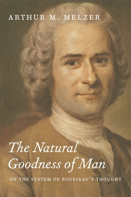 The Natural Goodness of Man: On the System of Rousseau's Thought by Melzer, Arthur M.