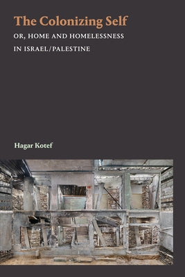 The Colonizing Self: Or, Home and Homelessness in Israel/Palestine by Kotef, Hagar