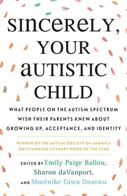 Sincerely, Your Autistic Child: What People on the Autism Spectrum Wish Their Parents Knew about Growing Up, Acceptance, and Identity by Paige Ballou, Emily