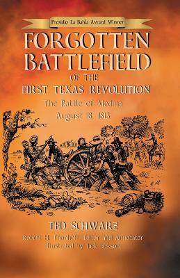 Forgotten Battlefield of the First Texas Revolution: The First Battle of Medina August 18, 1813 by Schwarz, Ted