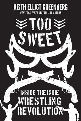 Too Sweet: Inside the Indie Wrestling Revolution by Greenberg, Keith Elliot