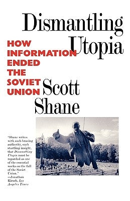 Dismantling Utopia: How Information Ended the Soviet Union by Shane, Scott