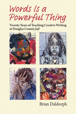 Words Is a Powerful Thing: Twenty Years of Teaching Creative Writing at Douglas County Jail by Daldorph, Brian