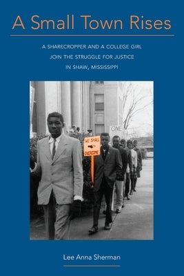 A Small Town Rises: A Sharecropper and a College Girl Join the Struggle for Justice in Shaw, Mississippi by Sherman, Lee Anna