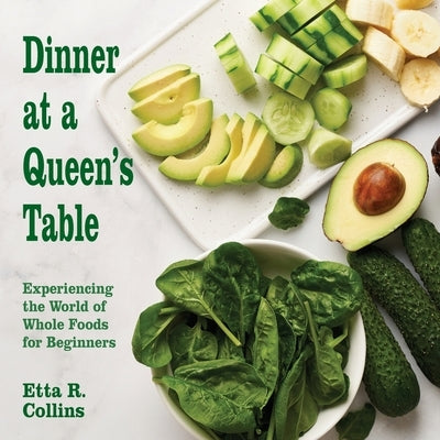 Dinner at a Queen's Table: Experiencing the World of Whole Foods for Beginners by Collins, Etta R.