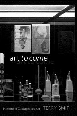 Art to Come: Histories of Contemporary Art by Smith, Terry