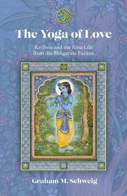 The Yoga of Love: Krishna and the Rāsa Līlā From the Bhāgavata Purāna by Schweig, Graham M.