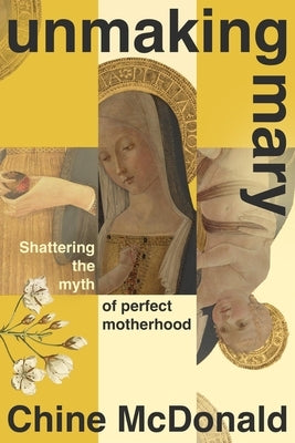 Unmaking Mary: Shattering the Myth of Perfect Motherhood by McDonald, Chine