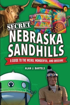Secret Nebraska Sandhills: A Guide to the Weird, Wonderful, and Obscure by Bartels, Alan