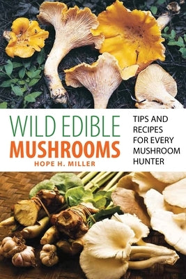 Wild Edible Mushrooms: Tips and Recipes for Every Mushroom Hunter by Miller, Hope