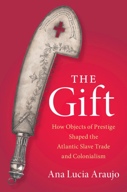 The Gift: How Objects of Prestige Shaped the Atlantic Slave Trade and Colonialism by Araujo, Ana Lucia