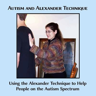 Autism and Alexander Technique: Using the Alexander Technique to Help People on the Autism Spectrum by Freeman, Caitlin G.