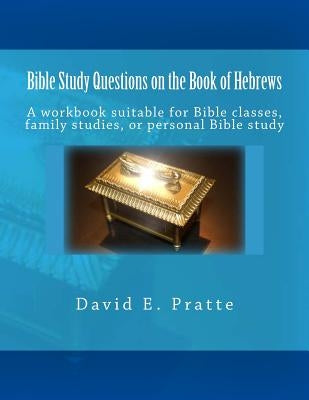 Bible Study Questions on the Book of Hebrews: A workbook suitable for Bible classes, family studies, or personal Bible study by Pratte, David E.