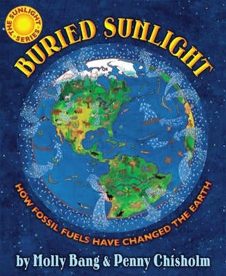 Buried Sunlight: How Fossil Fuels Have Changed the Earth by Bang, Molly