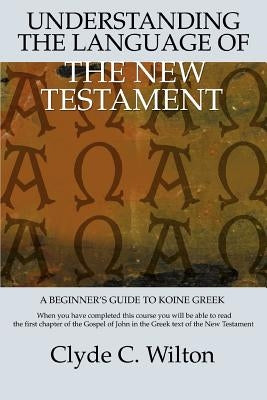 Understanding the Language of the New Testament: A Beginner's Guide to Koine Greek by Wilton, Clyde C.