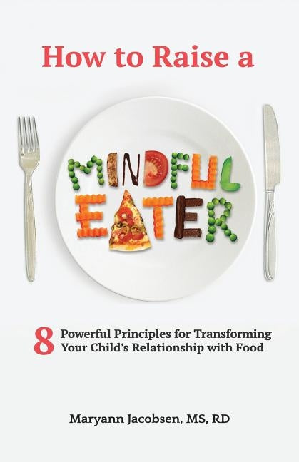 How to Raise a Mindful Eater: 8 Powerful Principles for Transforming Your Child's Relationship with Food by Jacobsen, Maryann