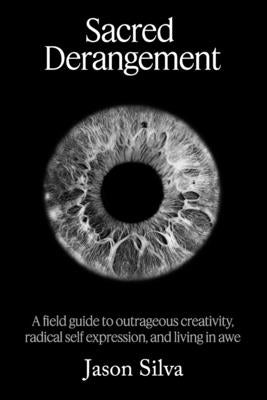 Sacred Derangement: A field guide to outrageous creativity, radical self-expression and living in awe by Silva, Jason