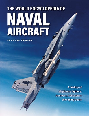 The World Encyclopedia of Naval Aircraft: A History of Shipborne Fighters, Bombers, Helicopters and Flying Boats by Crosby, Francis
