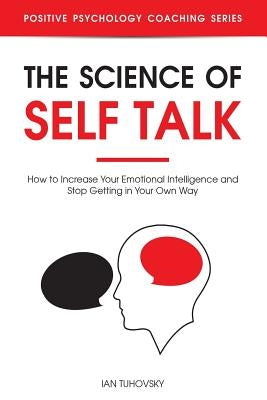 The Science of Self Talk: How to Increase Your Emotional Intelligence and Stop Getting in Your Own Way by Tuhovsky, Ian