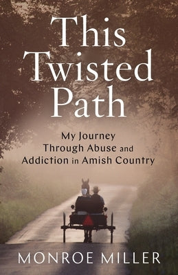 This Twisted Path: My Journey through Abuse and Addiction in Amish Country by Miller, Monroe