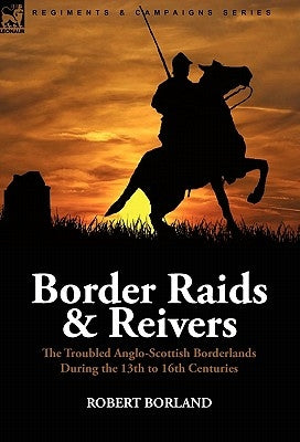 Border Raids and Reivers: the Troubled Anglo-Scottish Borderlands During the 13th to 16th Centuries by Borland, Robert